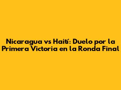 Nicaragua vs Haití: Duelo por la Primera Victoria en la Ronda Final