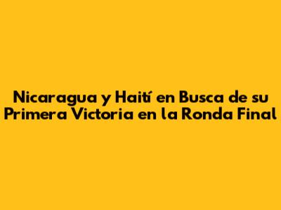 Nicaragua y Haití en Busca de su Primera Victoria en la Ronda Final