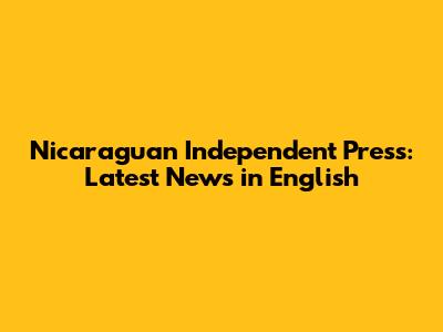 Nicaraguan Independent Press: Latest News in English