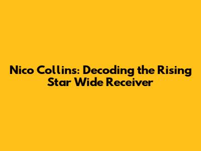 Nico Collins: Decoding the Rising Star Wide Receiver