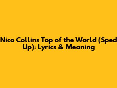 Nico Collins Top of the World (Sped Up): Lyrics & Meaning