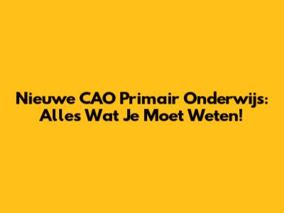Nieuwe CAO Primair Onderwijs: Alles Wat Je Moet Weten!