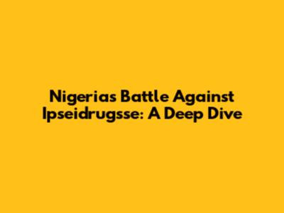 Nigeria's Battle Against Ipseidrugsse: A Deep Dive