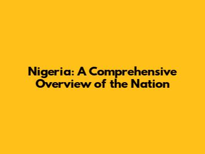 Nigeria: A Comprehensive Overview of the Nation
