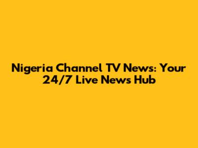 Nigeria Channel TV News: Your 24/7 Live News Hub
