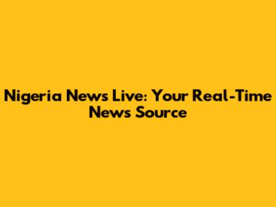 Nigeria News Live: Your Real-Time News Source