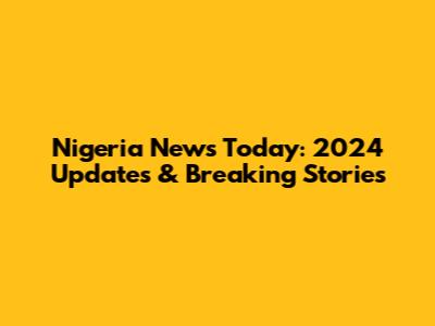 Nigeria News Today: 2024 Updates & Breaking Stories
