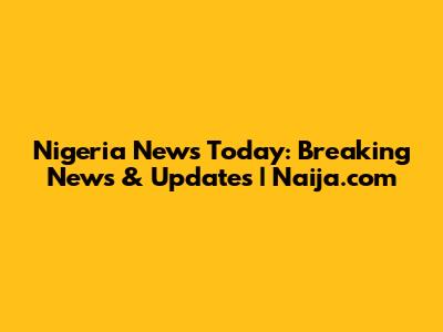 Nigeria News Today: Breaking News & Updates | Naija.com