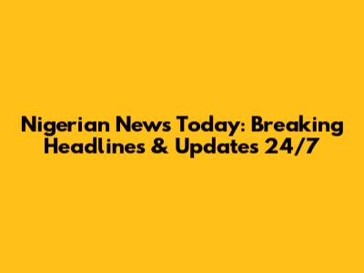 Nigerian News Today: Breaking Headlines & Updates 24/7