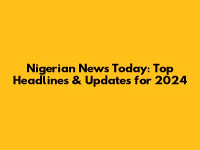 Nigerian News Today: Top Headlines & Updates for 2024