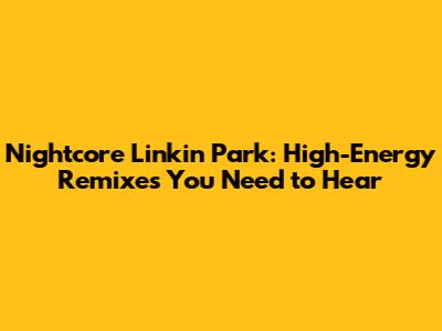 Nightcore Linkin Park: High-Energy Remixes You Need to Hear