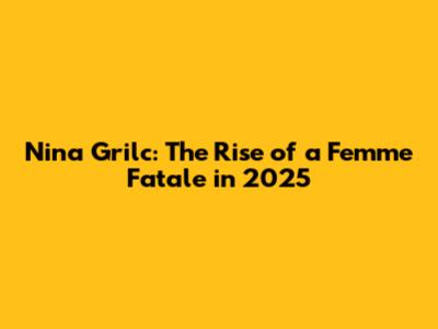 Nina Grilc: The Rise of a Femme Fatale in 2025