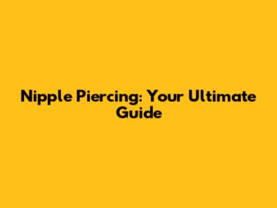 Nipple Piercing: Your Ultimate Guide