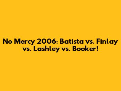 No Mercy 2006: Batista vs. Finlay vs. Lashley vs. Booker!