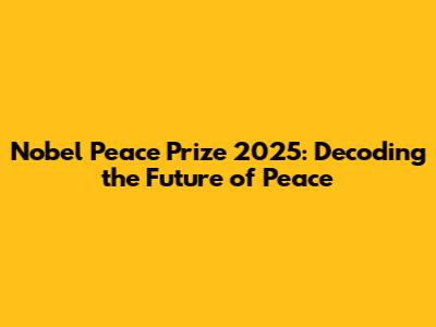 Nobel Peace Prize 2025: Decoding the Future of Peace