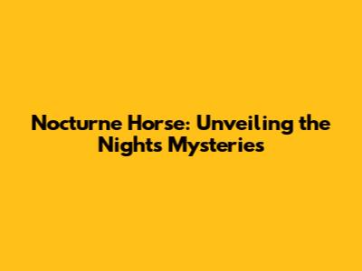 Nocturne Horse: Unveiling the Night's Mysteries