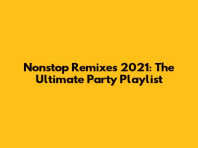 Nonstop Remixes 2021: The Ultimate Party Playlist