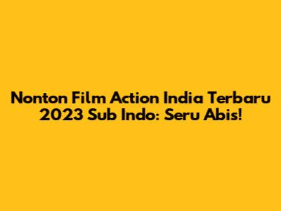 Nonton Film Action India Terbaru 2023 Sub Indo: Seru Abis!