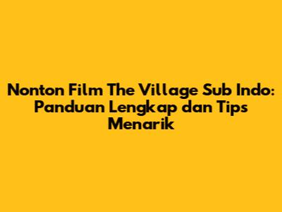 Nonton Film The Village Sub Indo: Panduan Lengkap dan Tips Menarik