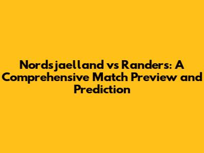 Nordsjaelland vs Randers: A Comprehensive Match Preview and Prediction