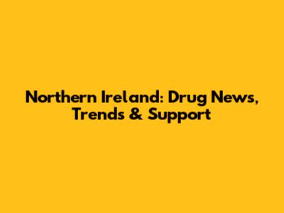 Northern Ireland: Drug News, Trends & Support