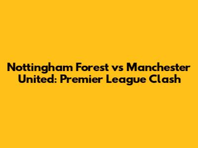 Nottingham Forest vs Manchester United: Premier League Clash