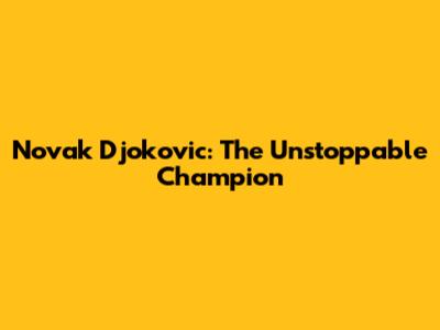 Novak Djokovic: The Unstoppable Champion