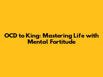 OCD to King: Mastering Life with Mental Fortitude