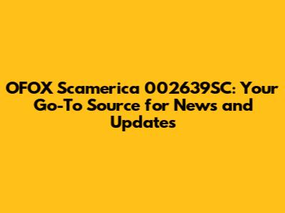 OFOX Scamerica 002639SC: Your Go-To Source for News and Updates