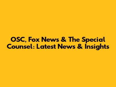 OSC, Fox News & The Special Counsel: Latest News & Insights