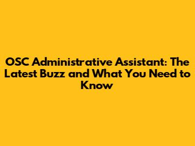 OSC Administrative Assistant: The Latest Buzz and What You Need to Know