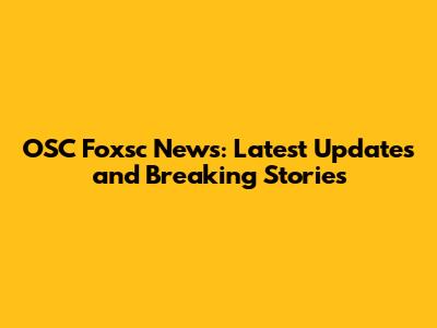 OSC Foxsc News: Latest Updates and Breaking Stories