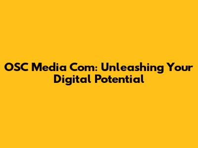 OSC Media Com: Unleashing Your Digital Potential