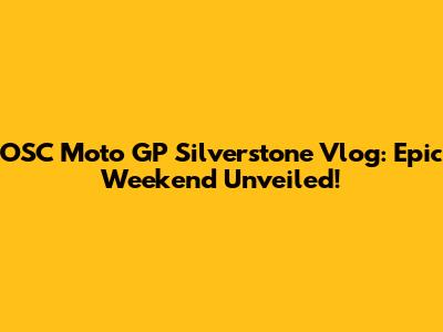 OSC Moto GP Silverstone Vlog: Epic Weekend Unveiled!
