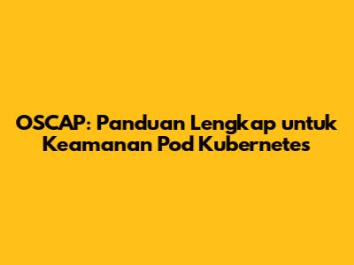 OSCAP: Panduan Lengkap untuk Keamanan Pod Kubernetes