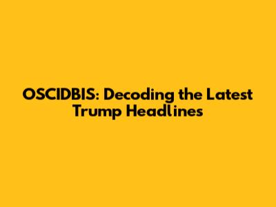 OSCIDBIS: Decoding the Latest Trump Headlines