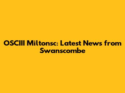 OSCIII Miltonsc: Latest News from Swanscombe