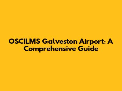 OSCILMS Galveston Airport: A Comprehensive Guide