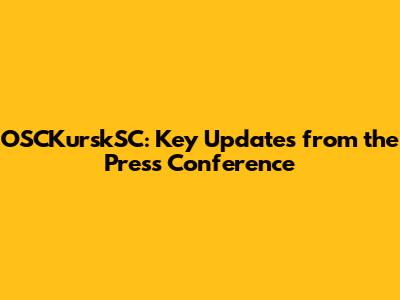 OSCKurskSC: Key Updates from the Press Conference