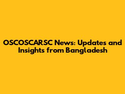 OSCOSCARSC News: Updates and Insights from Bangladesh