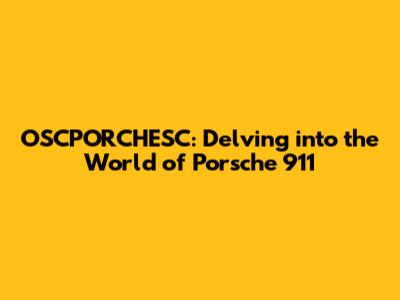 OSCPORCHESC: Delving into the World of Porsche 911