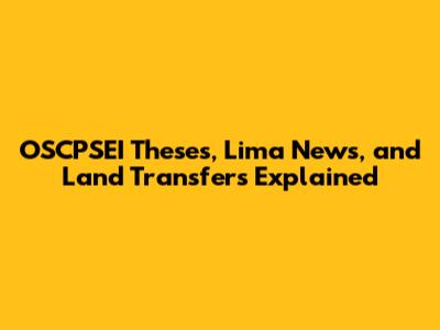 OSCPSEI Theses, Lima News, and Land Transfers Explained