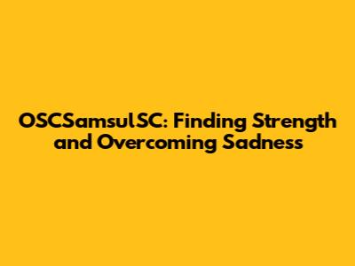 OSCSamsulSC: Finding Strength and Overcoming Sadness