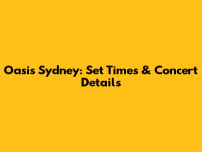 Oasis Sydney: Set Times & Concert Details