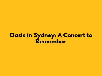 Oasis in Sydney: A Concert to Remember