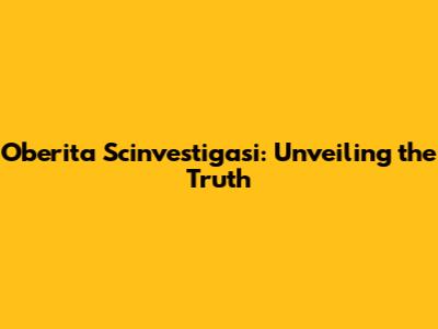 Oberita Scinvestigasi: Unveiling the Truth