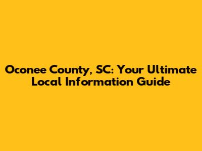 Oconee County, SC: Your Ultimate Local Information Guide
