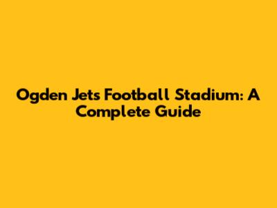Ogden Jets Football Stadium: A Complete Guide