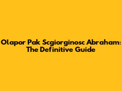 Olapor Pak Scgiorginosc Abraham: The Definitive Guide
