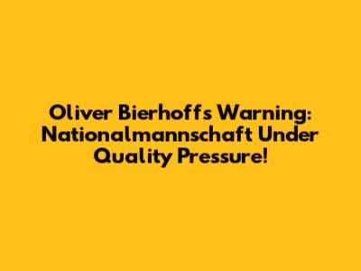 Oliver Bierhoff's Warning: Nationalmannschaft Under Quality Pressure!